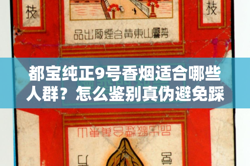 都宝纯正9号香烟适合哪些人群？怎么鉴别真伪避免踩坑？